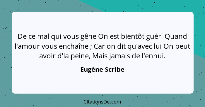 De ce mal qui vous gêne On est bientôt guéri Quand l'amour vous enchaîne ; Car on dit qu'avec lui On peut avoir d'la peine, Mais... - Eugène Scribe