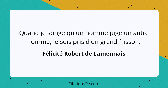 Quand je songe qu'un homme juge un autre homme, je suis pris d'un grand frisson.... - Félicité Robert de Lamennais