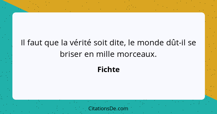 Il faut que la vérité soit dite, le monde dût-il se briser en mille morceaux.... - Fichte