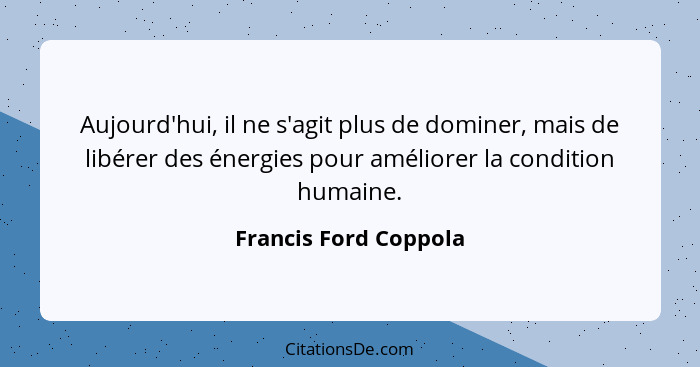Aujourd'hui, il ne s'agit plus de dominer, mais de libérer des énergies pour améliorer la condition humaine.... - Francis Ford Coppola