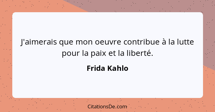 J'aimerais que mon oeuvre contribue à la lutte pour la paix et la liberté.... - Frida Kahlo