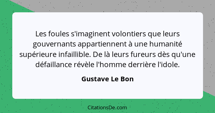 Les foules s'imaginent volontiers que leurs gouvernants appartiennent à une humanité supérieure infaillible. De là leurs fureurs dès... - Gustave Le Bon