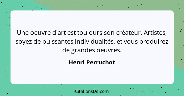 Une oeuvre d'art est toujours son créateur. Artistes, soyez de puissantes individualités, et vous produirez de grandes oeuvres.... - Henri Perruchot