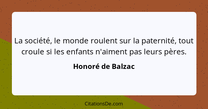 La société, le monde roulent sur la paternité, tout croule si les enfants n'aiment pas leurs pères.... - Honoré de Balzac