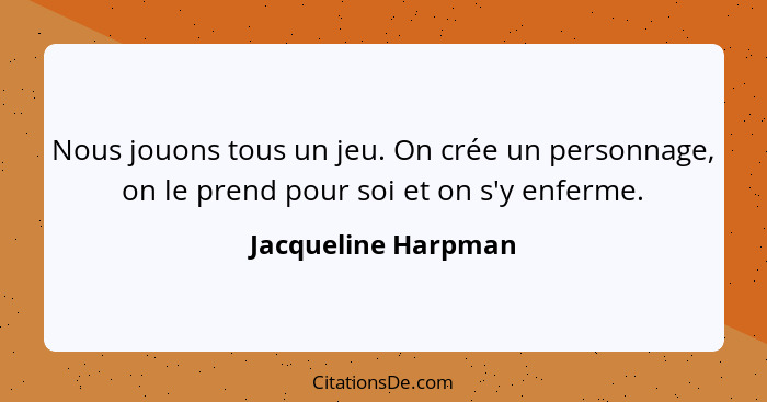 Nous jouons tous un jeu. On crée un personnage, on le prend pour soi et on s'y enferme.... - Jacqueline Harpman