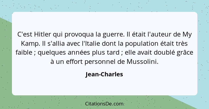 C'est Hitler qui provoqua la guerre. Il était l'auteur de My Kamp. Il s'allia avec l'Italie dont la population était très faible ;... - Jean-Charles