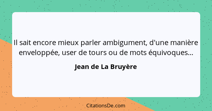 Il sait encore mieux parler ambigument, d'une manière enveloppée, user de tours ou de mots équivoques...... - Jean de La Bruyère