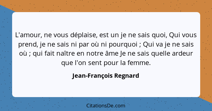 L'amour, ne vous déplaise, est un je ne sais quoi, Qui vous prend, je ne sais ni par où ni pourquoi ; Qui va je ne sais o... - Jean-François Regnard