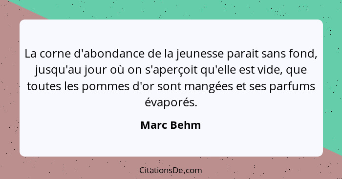 La corne d'abondance de la jeunesse parait sans fond, jusqu'au jour où on s'aperçoit qu'elle est vide, que toutes les pommes d'or sont man... - Marc Behm