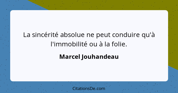 La sincérité absolue ne peut conduire qu'à l'immobilité ou à la folie.... - Marcel Jouhandeau