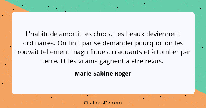 L'habitude amortit les chocs. Les beaux deviennent ordinaires. On finit par se demander pourquoi on les trouvait tellement magnif... - Marie-Sabine Roger