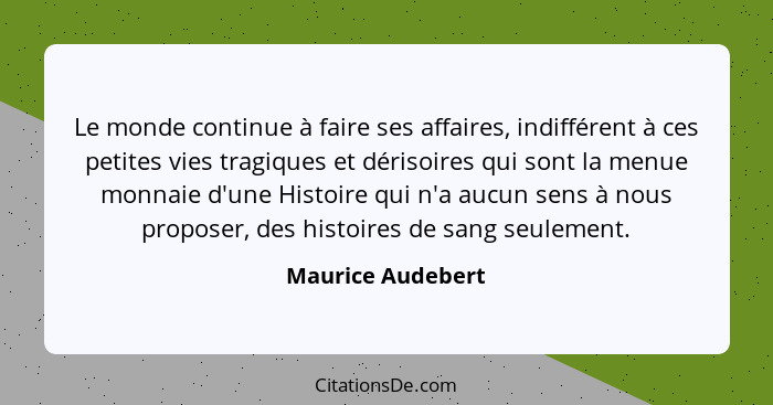 Le monde continue à faire ses affaires, indifférent à ces petites vies tragiques et dérisoires qui sont la menue monnaie d'une Hist... - Maurice Audebert