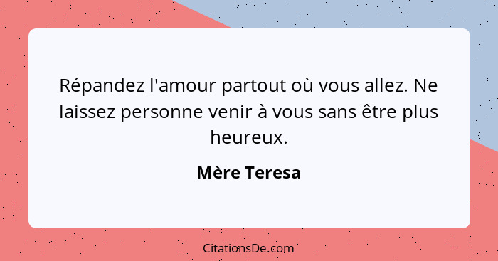 Répandez l'amour partout où vous allez. Ne laissez personne venir à vous sans être plus heureux.... - Mère Teresa