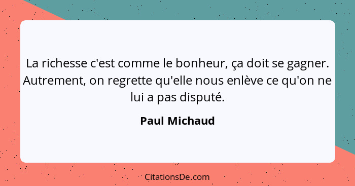 La richesse c'est comme le bonheur, ça doit se gagner. Autrement, on regrette qu'elle nous enlève ce qu'on ne lui a pas disputé.... - Paul Michaud