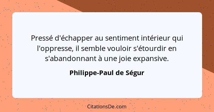 Pressé d'échapper au sentiment intérieur qui l'oppresse, il semble vouloir s'étourdir en s'abandonnant à une joie expansive.... - Philippe-Paul de Ségur