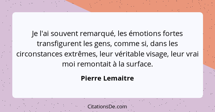 Je l'ai souvent remarqué, les émotions fortes transfigurent les gens, comme si, dans les circonstances extrêmes, leur véritable visa... - Pierre Lemaitre