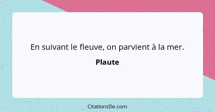 En suivant le fleuve, on parvient à la mer.... - Plaute