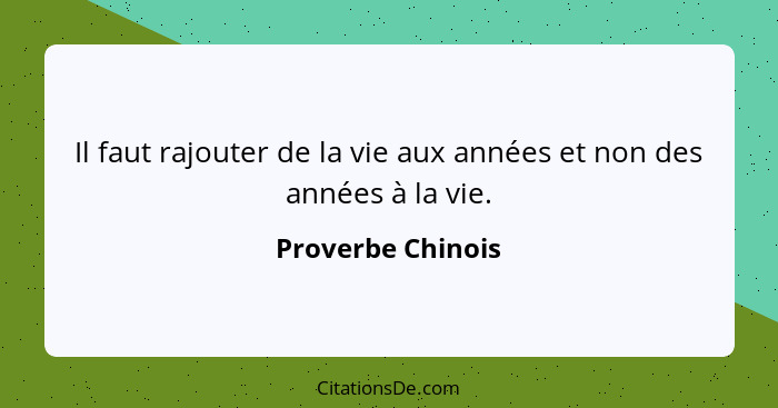 Il faut rajouter de la vie aux années et non des années à la vie.... - Proverbe Chinois