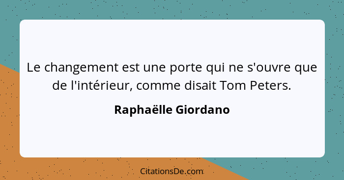 Le changement est une porte qui ne s'ouvre que de l'intérieur, comme disait Tom Peters.... - Raphaëlle Giordano