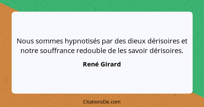 Nous sommes hypnotisés par des dieux dérisoires et notre souffrance redouble de les savoir dérisoires.... - René Girard