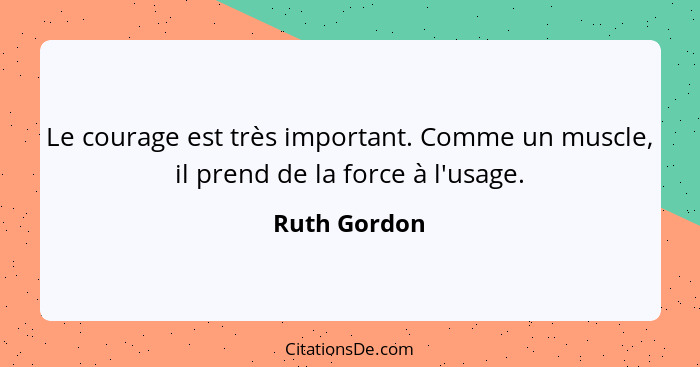 Le courage est très important. Comme un muscle, il prend de la force à l'usage.... - Ruth Gordon