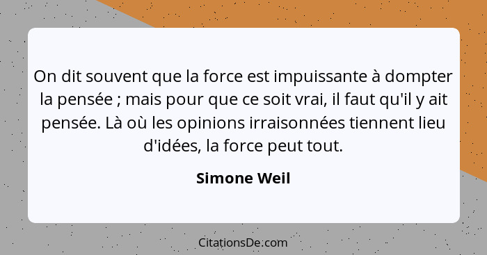 On dit souvent que la force est impuissante à dompter la pensée ; mais pour que ce soit vrai, il faut qu'il y ait pensée. Là où les... - Simone Weil