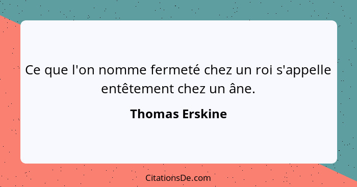 Ce que l'on nomme fermeté chez un roi s'appelle entêtement chez un âne.... - Thomas Erskine