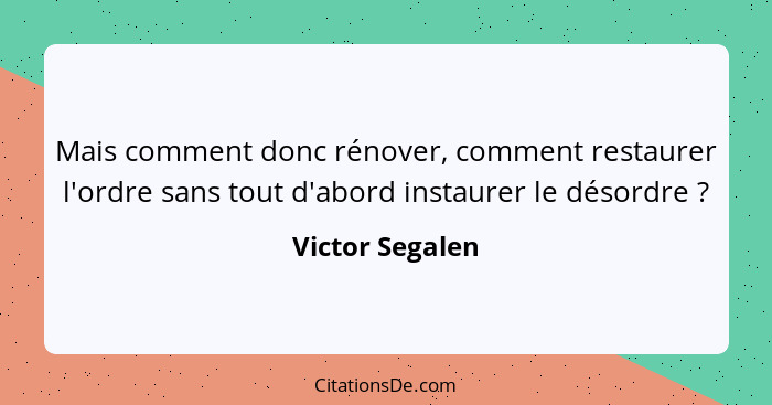 Mais comment donc rénover, comment restaurer l'ordre sans tout d'abord instaurer le désordre ?... - Victor Segalen