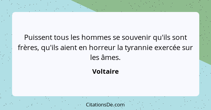 Puissent tous les hommes se souvenir qu'ils sont frères, qu'ils aient en horreur la tyrannie exercée sur les âmes.... - Voltaire