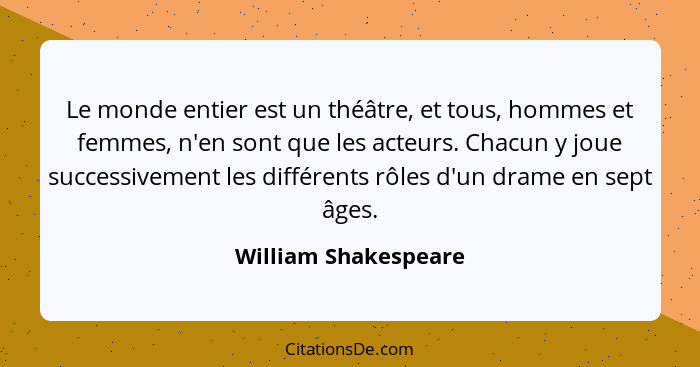 Le monde entier est un théâtre, et tous, hommes et femmes, n'en sont que les acteurs. Chacun y joue successivement les différent... - William Shakespeare