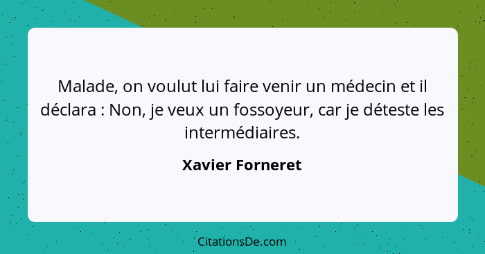 Malade, on voulut lui faire venir un médecin et il déclara : Non, je veux un fossoyeur, car je déteste les intermédiaires.... - Xavier Forneret