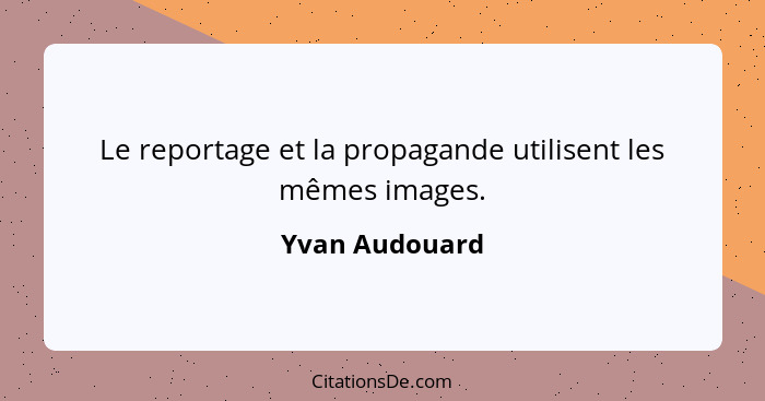 Le reportage et la propagande utilisent les mêmes images.... - Yvan Audouard