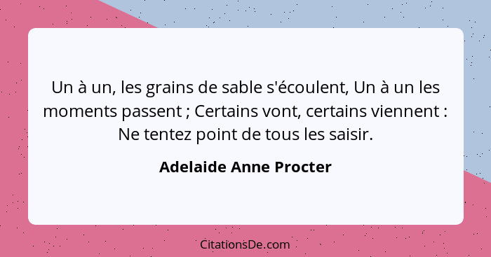 Un à un, les grains de sable s'écoulent, Un à un les moments passent ; Certains vont, certains viennent : Ne tentez... - Adelaide Anne Procter