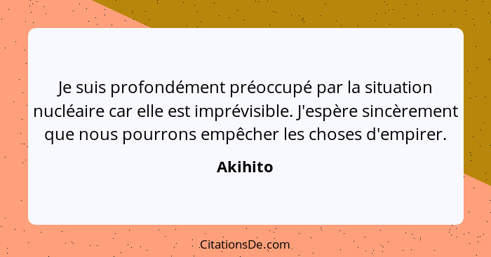 Je suis profondément préoccupé par la situation nucléaire car elle est imprévisible. J'espère sincèrement que nous pourrons empêcher les cho... - Akihito