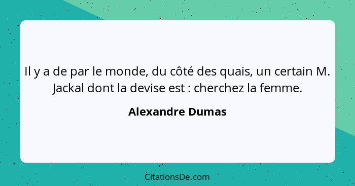 Il y a de par le monde, du côté des quais, un certain M. Jackal dont la devise est : cherchez la femme.... - Alexandre Dumas