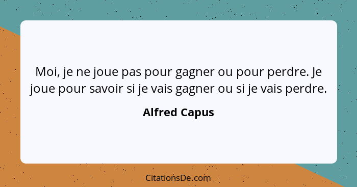 Moi, je ne joue pas pour gagner ou pour perdre. Je joue pour savoir si je vais gagner ou si je vais perdre.... - Alfred Capus