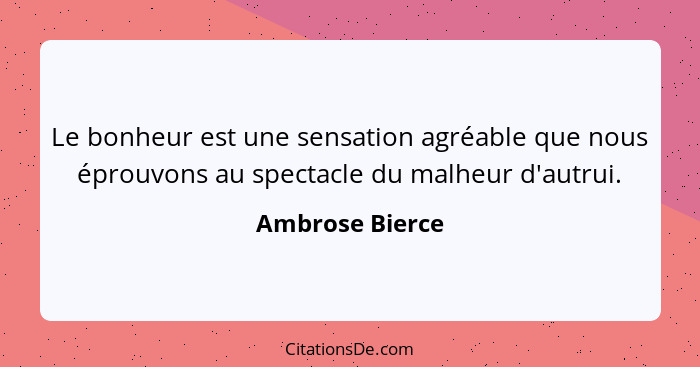 Le bonheur est une sensation agréable que nous éprouvons au spectacle du malheur d'autrui.... - Ambrose Bierce