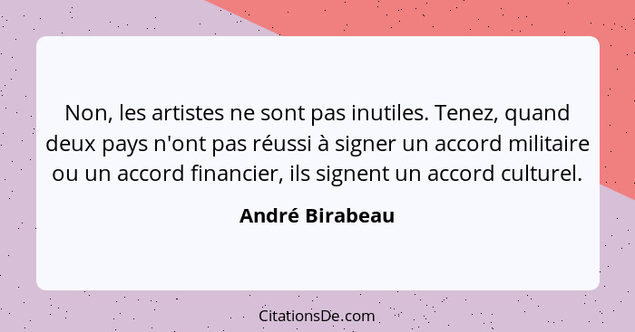 Non, les artistes ne sont pas inutiles. Tenez, quand deux pays n'ont pas réussi à signer un accord militaire ou un accord financier,... - André Birabeau