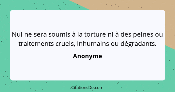 Nul ne sera soumis à la torture ni à des peines ou traitements cruels, inhumains ou dégradants.... - Anonyme