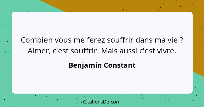 Combien vous me ferez souffrir dans ma vie ? Aimer, c'est souffrir. Mais aussi c'est vivre.... - Benjamin Constant