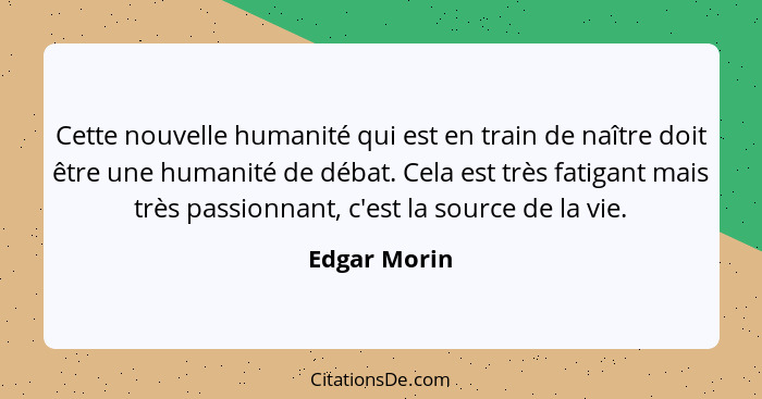 Cette nouvelle humanité qui est en train de naître doit être une humanité de débat. Cela est très fatigant mais très passionnant, c'est... - Edgar Morin