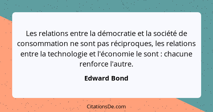 Les relations entre la démocratie et la société de consommation ne sont pas réciproques, les relations entre la technologie et l'économi... - Edward Bond