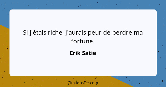 Si j'étais riche, j'aurais peur de perdre ma fortune.... - Erik Satie