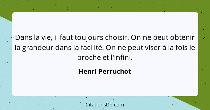 Dans la vie, il faut toujours choisir. On ne peut obtenir la grandeur dans la facilité. On ne peut viser à la fois le proche et l'in... - Henri Perruchot