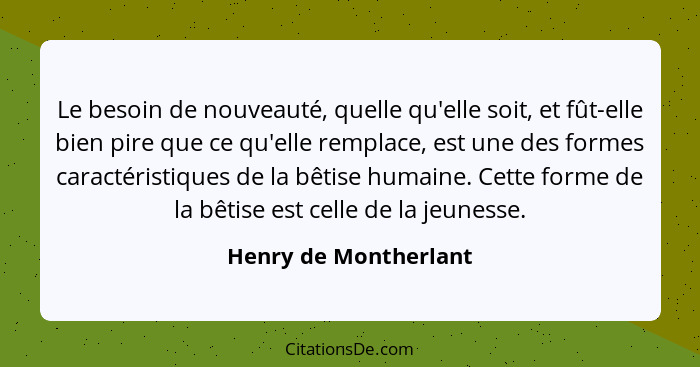 Le besoin de nouveauté, quelle qu'elle soit, et fût-elle bien pire que ce qu'elle remplace, est une des formes caractéristiques... - Henry de Montherlant