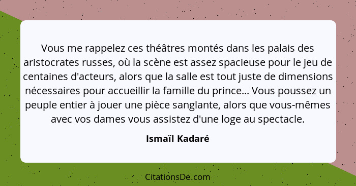 Vous me rappelez ces théâtres montés dans les palais des aristocrates russes, où la scène est assez spacieuse pour le jeu de centaines... - Ismaïl Kadaré