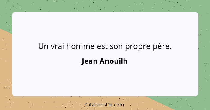 Un vrai homme est son propre père.... - Jean Anouilh