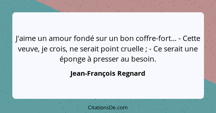 J'aime un amour fondé sur un bon coffre-fort... - Cette veuve, je crois, ne serait point cruelle ; - Ce serait une éponge... - Jean-François Regnard