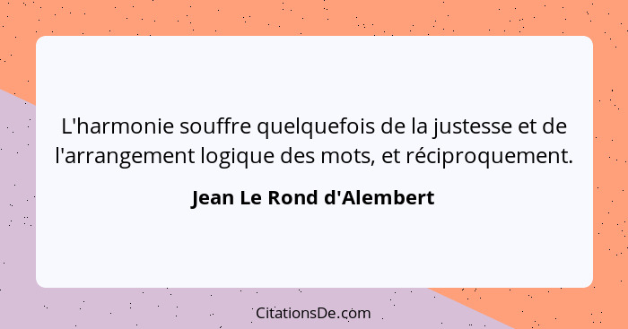 L'harmonie souffre quelquefois de la justesse et de l'arrangement logique des mots, et réciproquement.... - Jean Le Rond d'Alembert