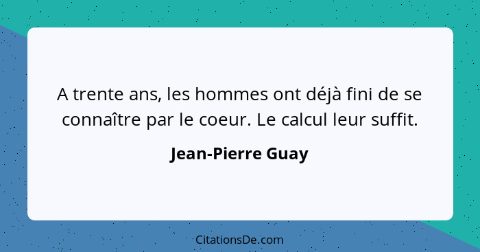 A trente ans, les hommes ont déjà fini de se connaître par le coeur. Le calcul leur suffit.... - Jean-Pierre Guay